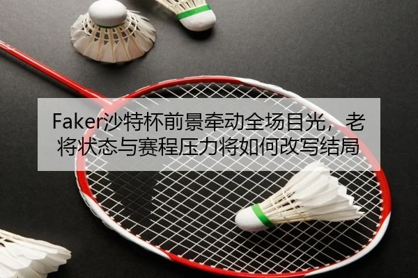 Faker沙特杯前景牵动全场目光，老将状态与赛程压力将如何改写结局